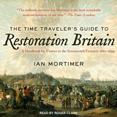 The Time Traveler's Guide to Restoration Britain Lib/E: A Handbook for Visitors to the Seventeenth Century: 1660-1699 by Mortimer, Ian