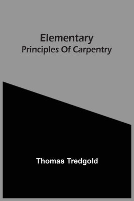 Elementary Principles Of Carpentry by Tredgold, Thomas