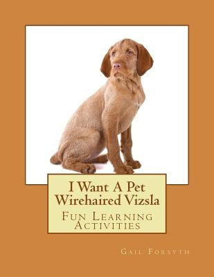 I Want A Pet Wirehaired Vizsla: Fun Learning Activities by Forsyth, Gail