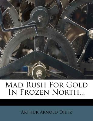 Mad Rush for Gold in Frozen North... by Dietz, Arthur Arnold