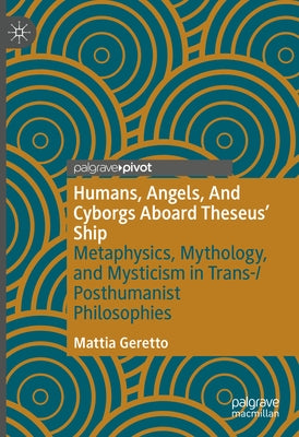 Humans, Angels, and Cyborgs Aboard Theseus' Ship: Metaphysics, Mythology, and Mysticism in Trans-/Posthumanist Philosophies by Geretto, Mattia