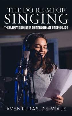 The Do-Re-Mi of Singing: The Ultimate Beginner to Intermediate Singing Guide by Viaje, Aventuras de