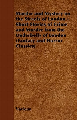 Murder and Mystery on the Streets of London - Short Stories of Crime and Murder from the Underbelly of London (Fantasy and Horror Classics) by Various