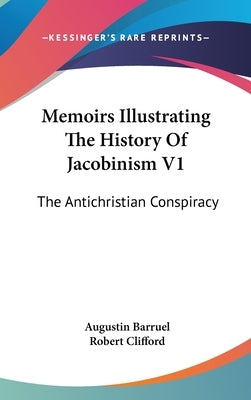 Memoirs Illustrating The History Of Jacobinism V1: The Antichristian Conspiracy by Barruel, Augustin