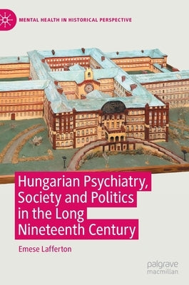 Hungarian Psychiatry, Society and Politics in the Long Nineteenth Century by Lafferton, Emese