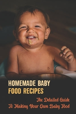 Homemade Baby Food Recipes: The Detailed Guide To Making Your Own Baby Food by Taschner, Vickey