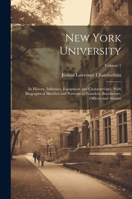 New York University: Its History, Influence, Equipment and Characteristics, With Biographical Sketches and Portraits of Founders, Benefacto by Chamberlain, Joshua Lawrence