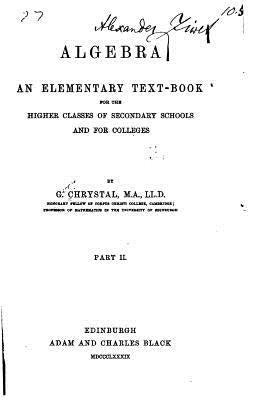 Algebra, an elementary text book for the higher classes of secondary schools and for colleges - Part II by Chrystal, G.