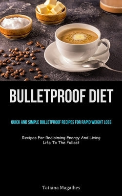 Bulletproof Diet: Quick And Simple Bulletproof Recipes For Rapid Weight Loss (Recipes For Reclaiming Energy And Living Life To The Fulle by Magalhes, Tatiana