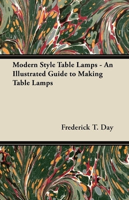 Modern Style Table Lamps - An Illustrated Guide to Making Table Lamps by Day, Frederick T.