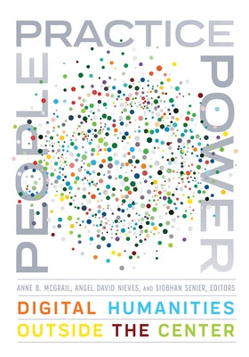 People, Practice, Power: Digital Humanities Outside the Center by McGrail, Anne B.