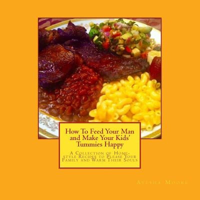 How To Feed Your Man and Make Your Kids' Tummies Happy: A Collection of Home-style Recipes to Please Your Family and Warm Their Souls by Moore, Ayesha