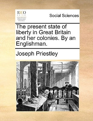 The Present State of Liberty in Great Britain and Her Colonies. by an Englishman. by Priestley, Joseph