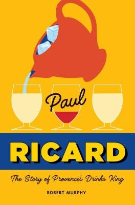 Paul Ricard: The Story of Provence's Drinks King by Murphy, Robert