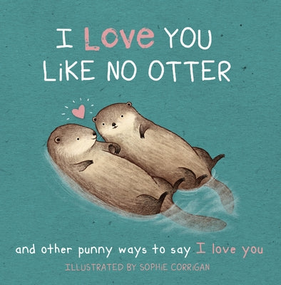 I Love You Like No Otter: And Other Punny Ways to Say I Love You by Corrigan, Sophie