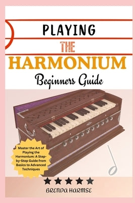 Playing the Harmonium Beginners Guide: Master the Art of Playing the Harmonium: A Step-by-Step Guide from Basics to Advanced Techniques by Harmse, Brenda