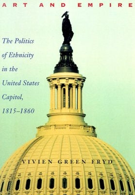 Art & Empire: The Politics of Ethnicity in the United States Capitol, 1815-1860 by Fryd, Vivien Green