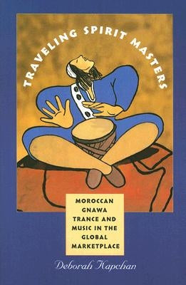 Traveling Spirit Masters: Moroccan Gnawa Trance and Music in the Global Marketplace by Kapchan, Deborah