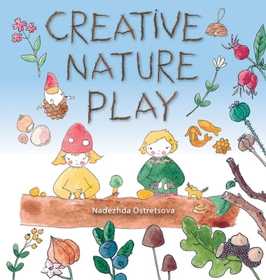 Creative Nature Play: Imaginative Crafting, Games, Stories & Adventures by Ostretsova, Nadezhda