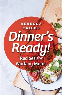 Dinner's Ready! Recipes for Working Moms by Cailor, Rebecca