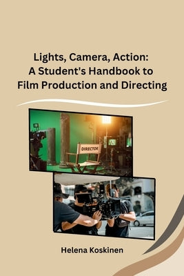 Lights, Camera, Action: A Student's Handbook to Film Production and Directing by Helena Koskinen