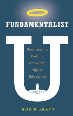 Fundamentalist U: Keeping the Faith in American Higher Education by Laats, Adam