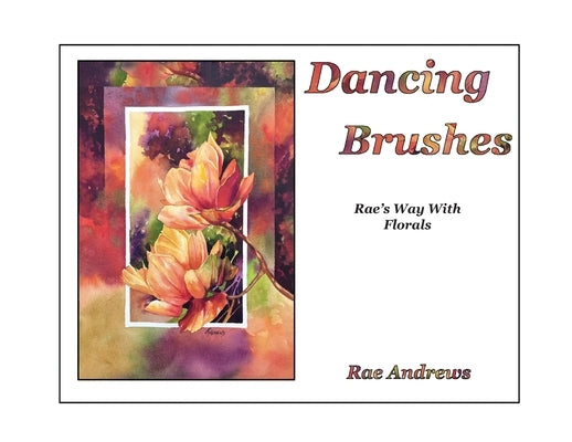 Dancing Brushes: Rae's Way With Florals by Andrews, Rae