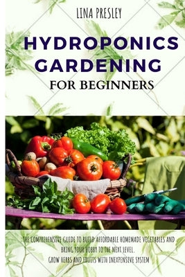 Hydroponics Gardening for Beginners: The Comprehensive Guide to Build Affordable Homemade Vegetables and Bring your Hobby to the Next Level. Grow Herb by Presley, Lina