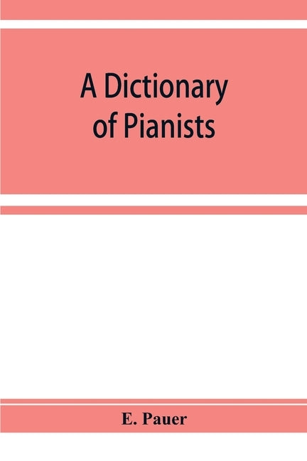 A Dictionary of Pianists and Composers for the Pianoforte: With an appendix of manufacturers of the instrument by Pauer, E.