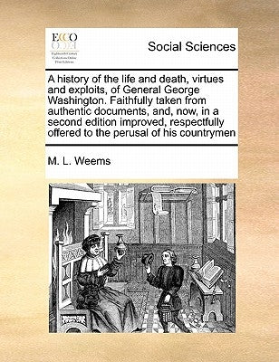 A History of the Life and Death, Virtues and Exploits, of General George Washington. Faithfully Taken from Authentic Documents, And, Now, in a Second by Weems, Mason Locke