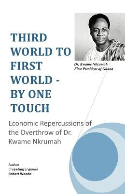 Third World to First World - By One Touch: Economic Repercussions of the Overthrow of Dr. Kwame Nkrumah by Woode, Crusading Engineer Robert