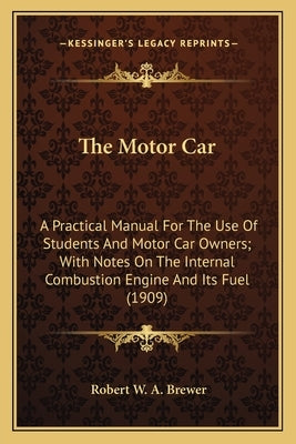 The Motor Car: A Practical Manual For The Use Of Students And Motor Car Owners; With Notes On The Internal Combustion Engine And Its Fuel (1909) by Brewer, Robert W. a.