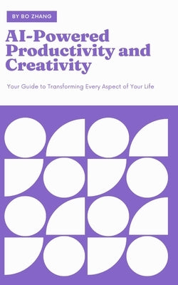 AI-Powered Productivity and Creativity: Your Guide to Transforming Every Aspect of Your Life by Zhang, Bo