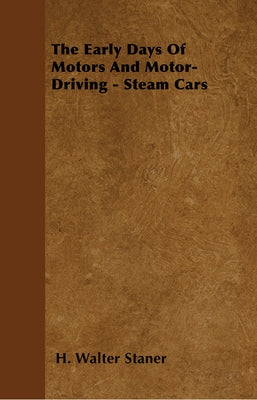 The Early Days Of Motors And Motor-Driving - Steam Cars by Staner, H. Walter