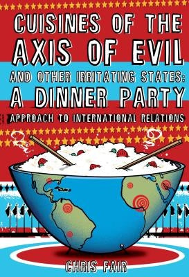 Cuisines of the Axis of Evil and Other Irritating States: A Dinner Party Approach to International Relations by Fair, Chris