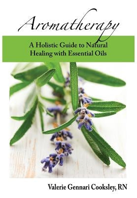 Aromatherapy: A Holistic Guide to Natural Healing with Essential Oils by Cooksley, Valerie Gennari