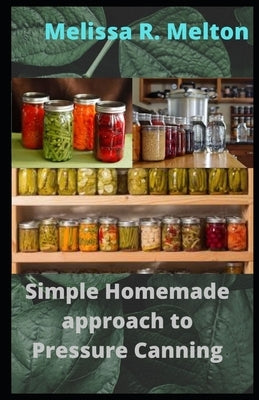 Simple Homemade approach to Pressure Canning: 40 Easy pressure canning recipes for beginners by Melton, Melissa R.