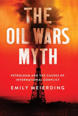 The Oil Wars Myth: Petroleum and the Causes of International Conflict by Meierding, Emily