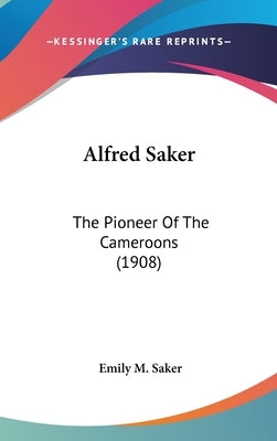 Alfred Saker: The Pioneer Of The Cameroons (1908) by Saker, Emily M.