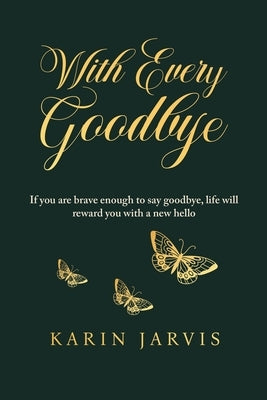 With Every Goodbye: If you are brave enough to say goodbye, life will reward you with a new hello by Jarvis, Karin