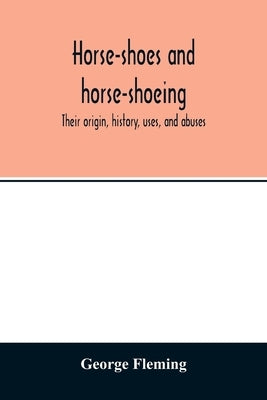 Horse-shoes and horse-shoeing: their origin, history, uses, and abuses by Fleming, George