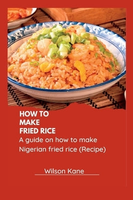 How to make Fried Rice: A guide on how to make Nigerian fried Rice (Recipe) by Kane, Wilson