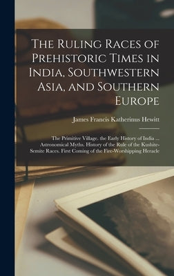 The Ruling Races of Prehistoric Times in India, Southwestern Asia, and Southern Europe: The Primitive Village. the Early History of India ... Astronom by Hewitt, James Francis Katherinus