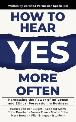 How to Hear YES More Often: Harnessing the Power of Influence and Ethical Persuasion in Business by Van Der Burght, Patrick