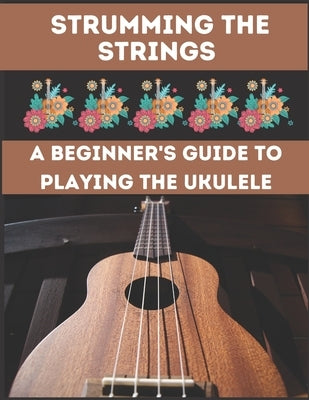 Strumming the Strings: A Beginner's Guide to Playing the Ukulele by El Kahia, Hajiba