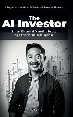 The AI Investor: Smart Financial Planning in the Age of Artificial Intelligence: In in-depth beginner's guide to AI-Powered Personal Finance by Foxtrot, Jo