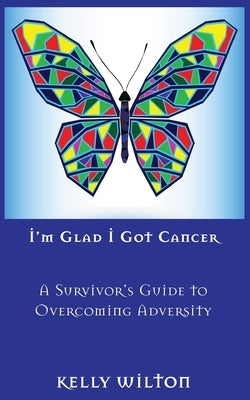 I'm Glad I Got Cancer: A Survivor's Guide to Overcoming Adversity by Wilton, Kelly