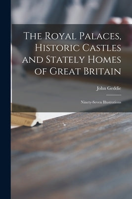 The Royal Palaces, Historic Castles and Stately Homes of Great Britain: Ninety-seven Illustrations by Geddie, John 1848-1937