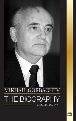 Mikhail Gorbachev: The biography of the last Soviet-Russian politician, his thinking and memoirs for peace by Library, United