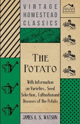 The Potato - With Information on Varieties, Seed Selection, Cultivation and Diseases of the Potato by Watson, James A. S.